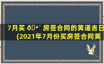 7月买 🪴 房签合同的黄道吉日(2021年7月份买房签合同黄道吉日 🌴 )